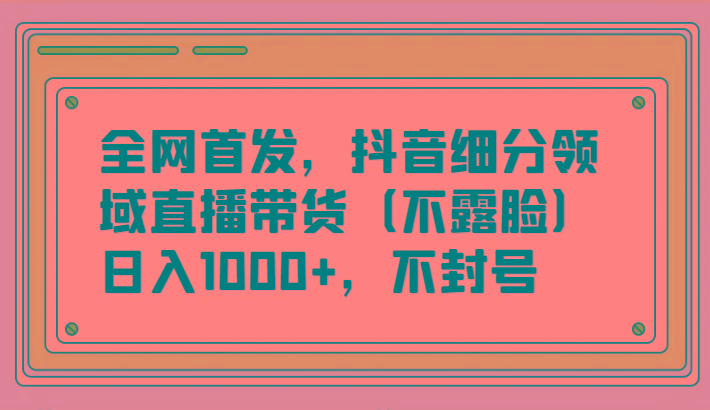 全网首发，抖音细分领域直播带货(不露脸)项目，日入1000+，不封号-易读网